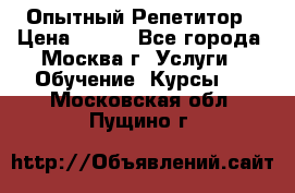 Опытный Репетитор › Цена ­ 550 - Все города, Москва г. Услуги » Обучение. Курсы   . Московская обл.,Пущино г.